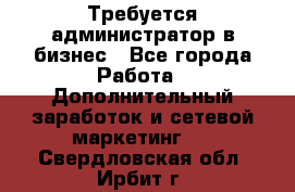 Требуется администратор в бизнес - Все города Работа » Дополнительный заработок и сетевой маркетинг   . Свердловская обл.,Ирбит г.